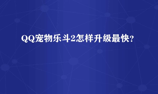 QQ宠物乐斗2怎样升级最快？
