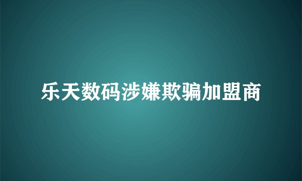 乐天数码涉嫌欺骗加盟商
