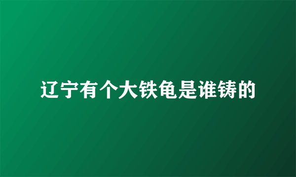 辽宁有个大铁龟是谁铸的