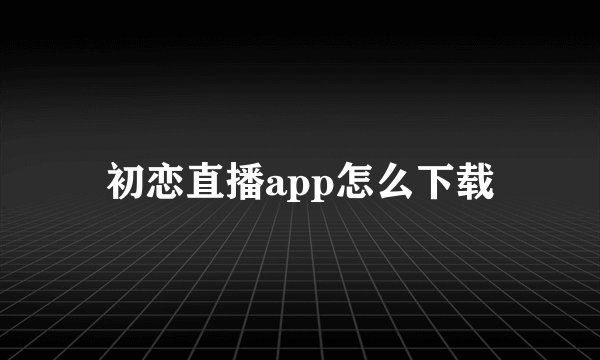初恋直播app怎么下载