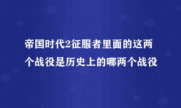 帝国时代2征服者里面的这两个战役是历史上的哪两个战役
