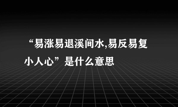 “易涨易退溪间水,易反易复小人心”是什么意思