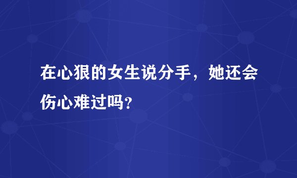 在心狠的女生说分手，她还会伤心难过吗？