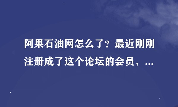 阿果石油网怎么了？最近刚刚注册成了这个论坛的会员，却发现这个网站的网页打不开？？不知道是怎么回事啊