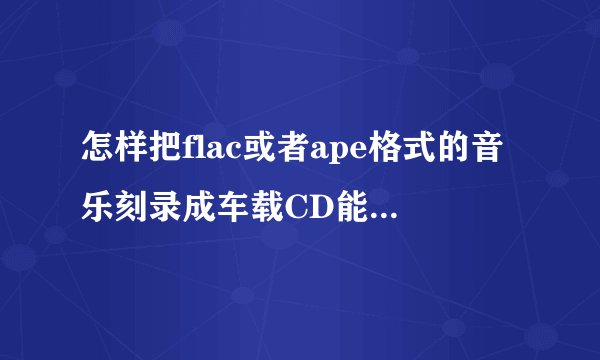 怎样把flac或者ape格式的音乐刻录成车载CD能播放的光碟
