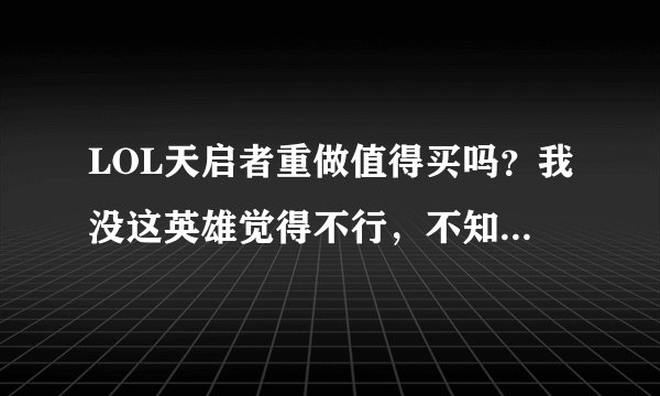 LOL天启者重做值得买吗？我没这英雄觉得不行，不知道重做后怎么样，TX不是说重做前有的话要送一个皮肤么