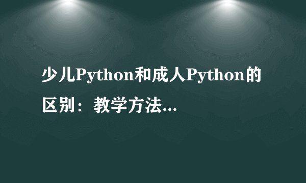 少儿Python和成人Python的区别：教学方法与学习需求的不同