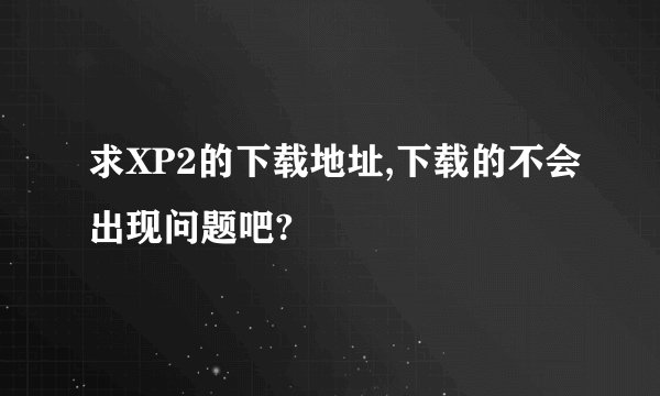 求XP2的下载地址,下载的不会出现问题吧?