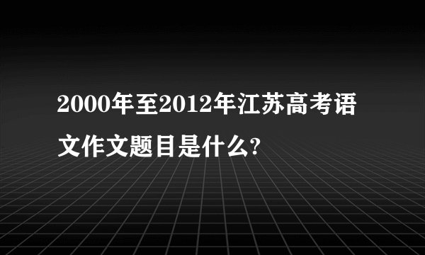 2000年至2012年江苏高考语文作文题目是什么?