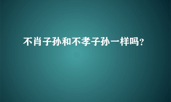 不肖子孙和不孝子孙一样吗？