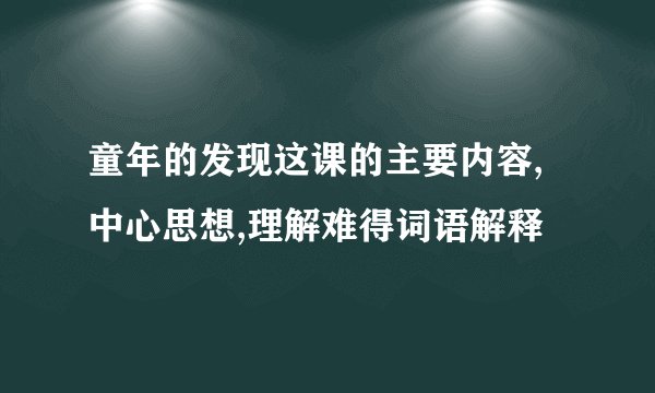 童年的发现这课的主要内容,中心思想,理解难得词语解释