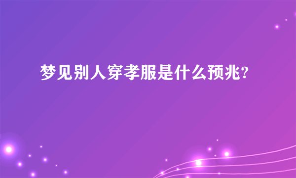 梦见别人穿孝服是什么预兆?