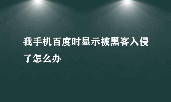 我手机百度时显示被黑客入侵了怎么办