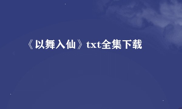 《以舞入仙》txt全集下载