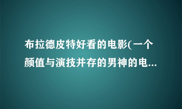 布拉德皮特好看的电影(一个颜值与演技并存的男神的电影作品推荐)