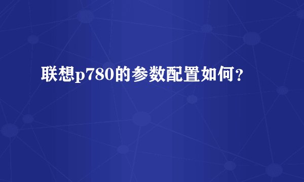 联想p780的参数配置如何？