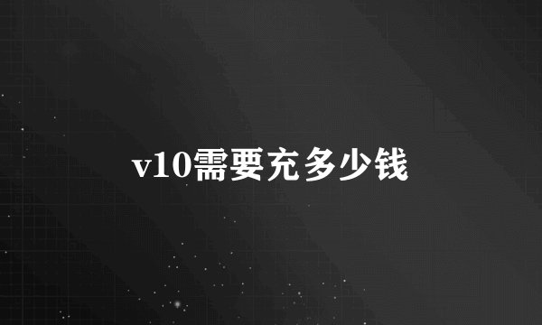 v10需要充多少钱