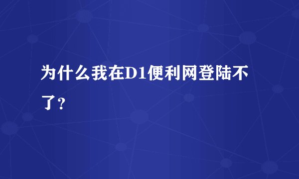 为什么我在D1便利网登陆不了？