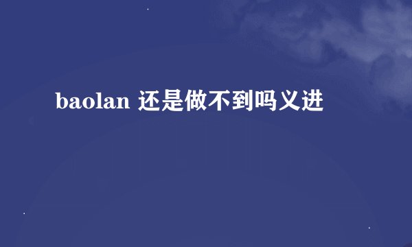 baolan 还是做不到吗义进