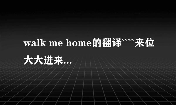 walk me home的翻译````来位大大进来帮下忙``万分感谢`~