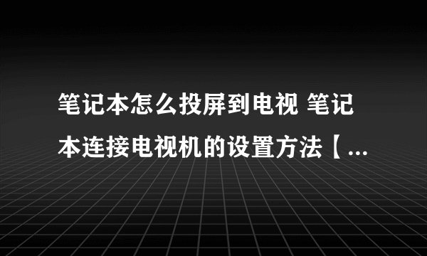 笔记本怎么投屏到电视 笔记本连接电视机的设置方法【详解】-搜狗输入法