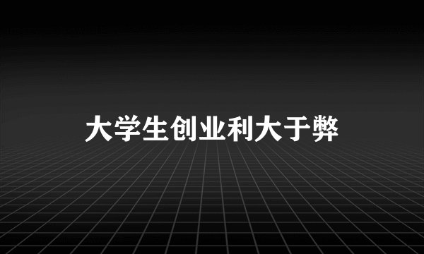 大学生创业利大于弊