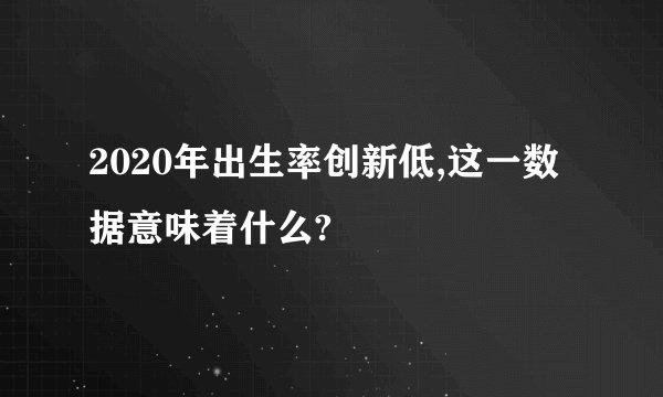 2020年出生率创新低,这一数据意味着什么?