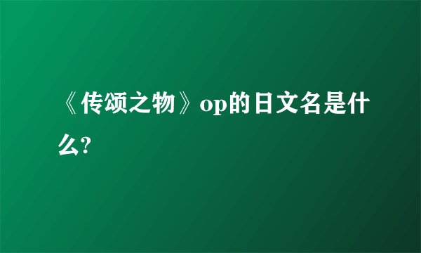 《传颂之物》op的日文名是什么?