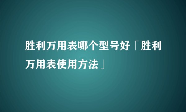 胜利万用表哪个型号好「胜利万用表使用方法」