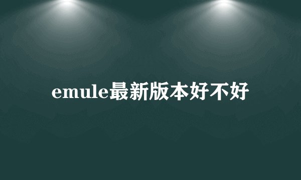 emule最新版本好不好