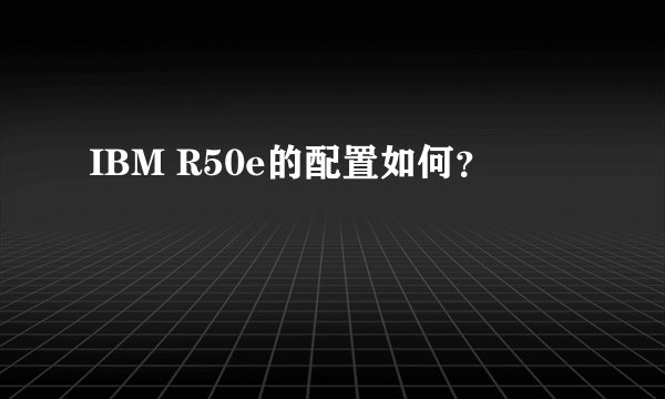 IBM R50e的配置如何？