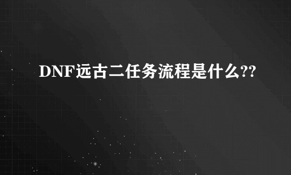 DNF远古二任务流程是什么??