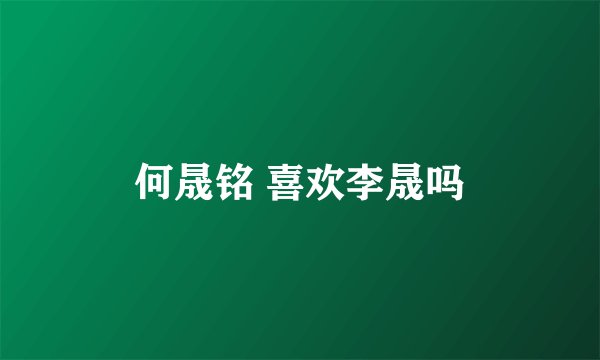 何晟铭 喜欢李晟吗