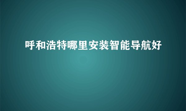 呼和浩特哪里安装智能导航好