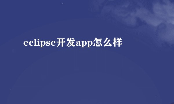 eclipse开发app怎么样