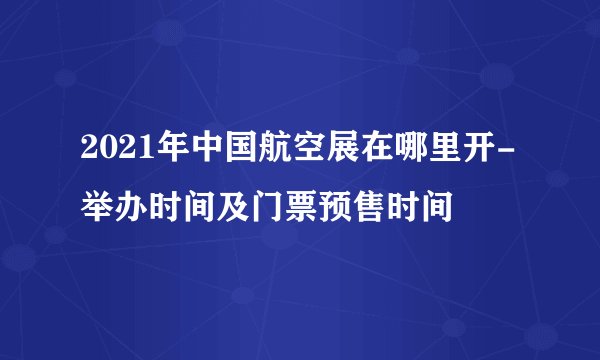 2021年中国航空展在哪里开-举办时间及门票预售时间