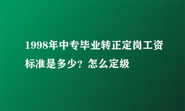 1998年中专毕业转正定岗工资标准是多少？怎么定级