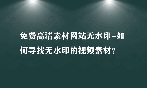 免费高清素材网站无水印-如何寻找无水印的视频素材？