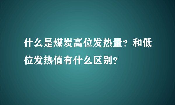 什么是煤炭高位发热量？和低位发热值有什么区别？