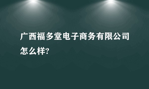 广西福多堂电子商务有限公司怎么样?