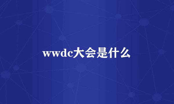 wwdc大会是什么