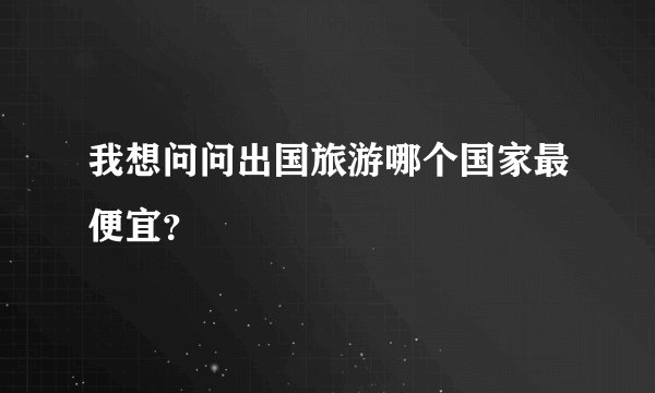我想问问出国旅游哪个国家最便宜？