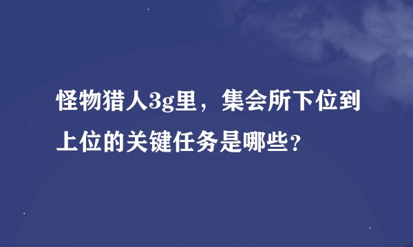 怪物猎人3g里，集会所下位到上位的关键任务是哪些？