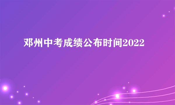 邓州中考成绩公布时间2022