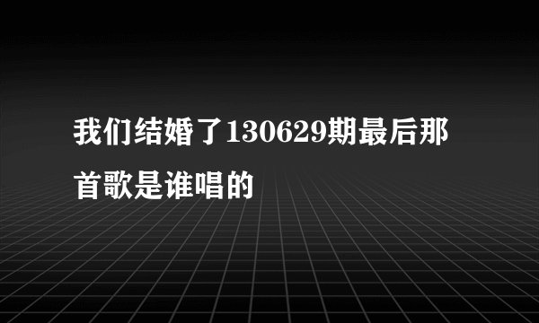 我们结婚了130629期最后那首歌是谁唱的