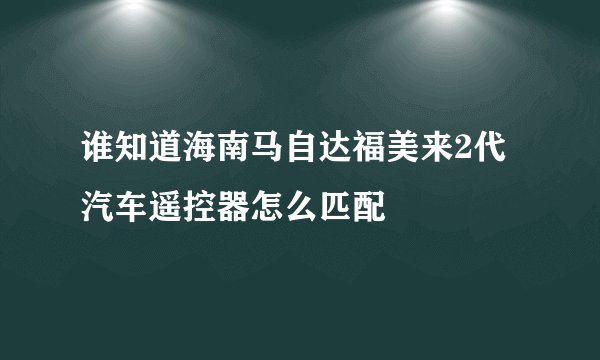 谁知道海南马自达福美来2代汽车遥控器怎么匹配