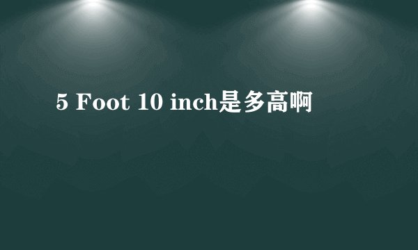 5 Foot 10 inch是多高啊