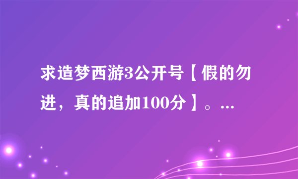 求造梦西游3公开号【假的勿进，真的追加100分】。。。。。 说闲话的勿进！！！加1171791748或公开