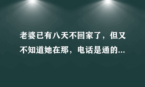 老婆已有八天不回家了，但又不知道她在那，电话是通的，但不接！报警有用吗？