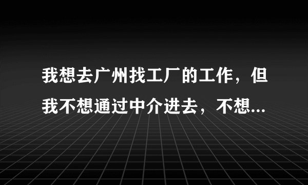 我想去广州找工厂的工作，但我不想通过中介进去，不想被骗，除了中介还有什么靠谱的途径可以找的到工作？